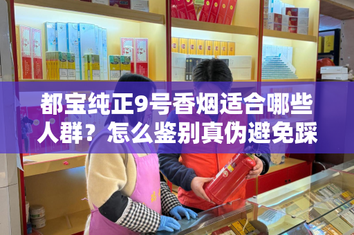 都宝纯正9号香烟适合哪些人群？怎么鉴别真伪避免踩坑？